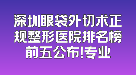深圳眼袋外切术正规整形医院排名榜前五公布！专业