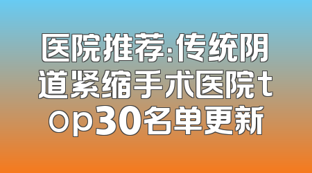医院推荐：传统阴道紧缩手术医院top30名单更新