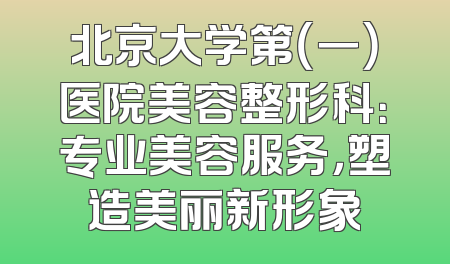 北京大学第（一）医院美容整形科：专业美容服务，塑造美丽新形象