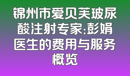 锦州市爱贝芙玻尿酸注射专家：彭娟医生的费用与服务概览
