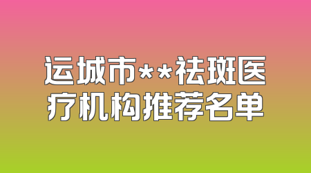 运城市**祛斑医疗机构推荐名单