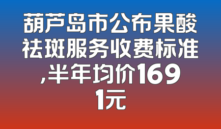 葫芦岛市公布果酸祛斑服务收费标准，半年均价1691元