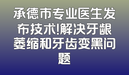 承德市专业医生发布技术！解决牙龈萎缩和牙齿变黑问题