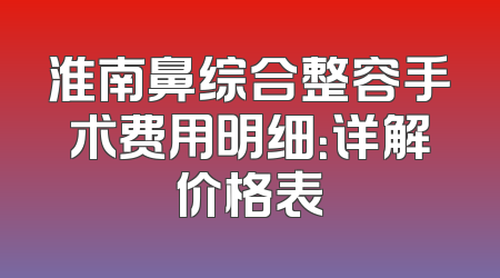 淮南鼻综合整容手术费用明细：详解价格表