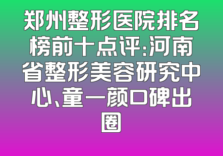 郑州整形医院排名榜前十点评：河南省整形美容研究中心、童一颜口碑出圈