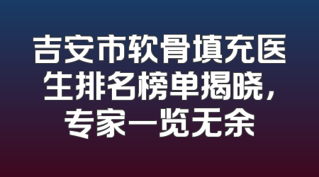 吉安市软骨填充医生排名榜单揭晓，专家一览无余