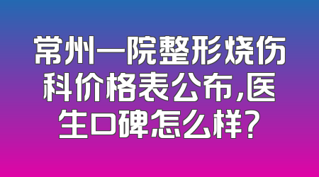 常州一院整形烧伤科价格表公布，医生口碑怎么样？