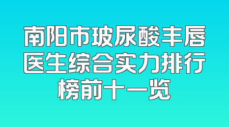 南阳市玻尿酸丰唇医生综合实力排行榜前十一览