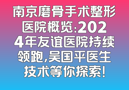 南京磨骨手术整形医院概览：2024年友谊医院持续领跑，吴国平医生技术等你探索！