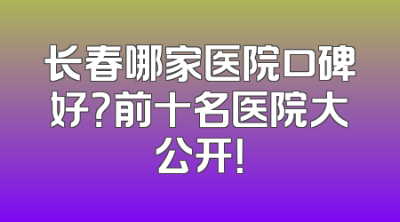 长春哪家医院口碑好？前十名医院大公开！