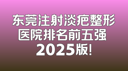 东莞注射淡疤整形医院排名前五强 2025版！