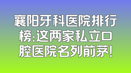 襄阳牙科医院排行榜：这两家私立口腔医院名列前茅！