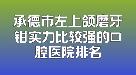 承德市左上颌磨牙钳实力比较强的口腔医院排名