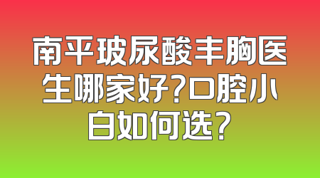 南平玻尿酸丰胸医生哪家好？口腔小白如何选？