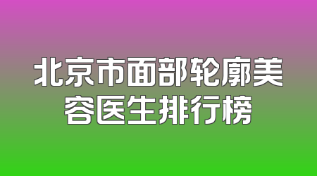 北京市面部轮廓美容医生排行榜