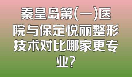 秦皇岛第（一）医院与保定悦丽整形技术对比哪家更专业？