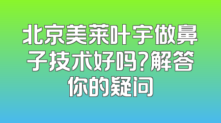北京美莱叶宇做鼻子技术好吗？解答你的疑问