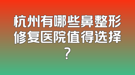 杭州有哪些鼻整形修复医院值得选择？