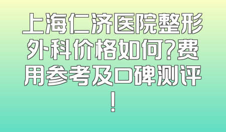 上海仁济医院整形外科价格如何？费用参考及口碑测评！