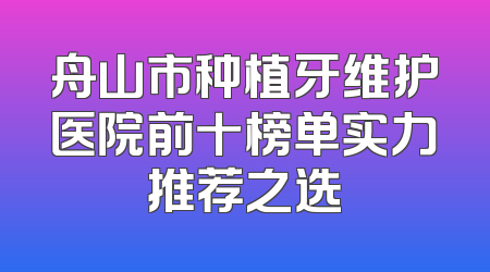 舟山市种植牙维护医院前十榜单实力推荐之选