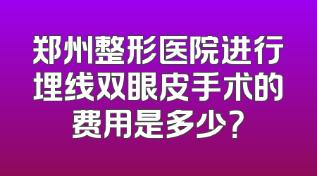 郑州整形医院进行埋线双眼皮手术的费用是多少？