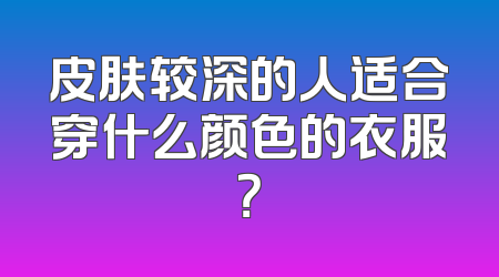 皮肤较深的人适合穿什么颜色的衣服？