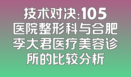 技术对决：105医院整形科与合肥李大君医疗美容诊所的比较分析