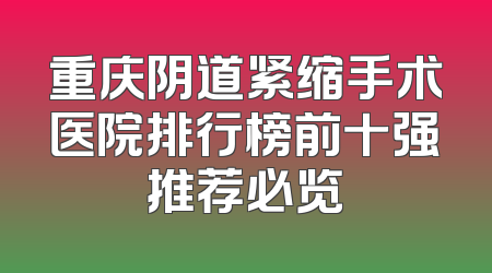 重庆阴道紧缩手术医院排行榜前十强推荐必览