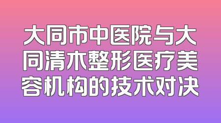 大同市中医院与大同清木整形医疗美容机构的技术对决