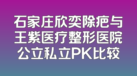 石家庄欣奕除疤与王紫医疗整形医院公立私立PK比较