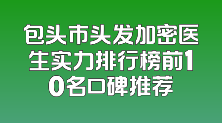 包头市头发加密医生实力排行榜前10名口碑推荐