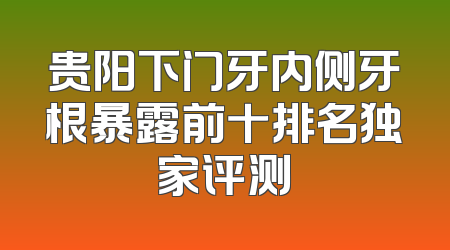 贵阳下门牙内侧牙根暴露前十排名独家评测