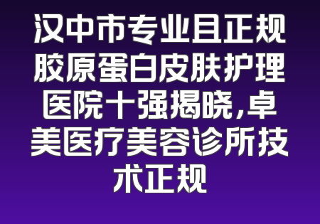 汉中市专业且正规胶原蛋白皮肤护理医院十强揭晓，卓美医疗美容诊所技术正规