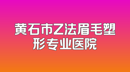 黄石市Z法眉毛塑形专业医院