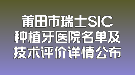 莆田市瑞士SIC种植牙医院名单及技术评价详情公布