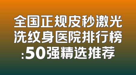 全国正规皮秒激光洗纹身医院排行榜：50强精选推荐