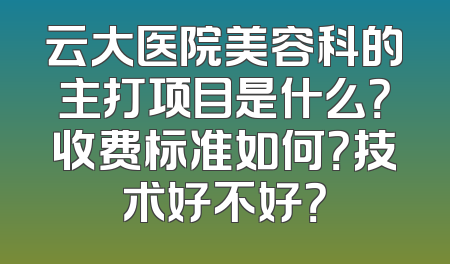 云大医院美容科的主打项目是什么？收费标准如何？技术好不好？