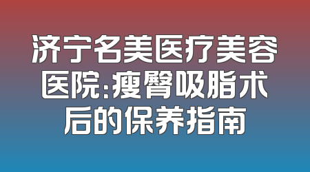 济宁名美医疗美容医院：瘦臀吸脂术后的保养指南