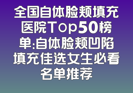 全国自体脸颊填充医院Top50榜单：自体脸颊凹陷填充佳选女生必看名单推荐