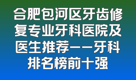 合肥包河区牙齿修复专业牙科医院及医生推荐__牙科排名榜前十强