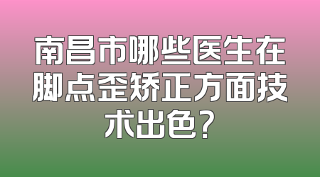 南昌市哪些医生在脚点歪矫正方面技术出色？