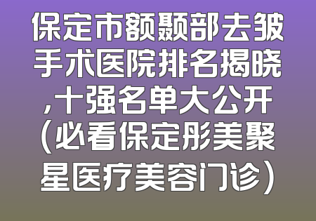 保定市额颞部去皱手术医院排名揭晓，十强名单大公开（必看保定彤美聚星医疗美容门诊）