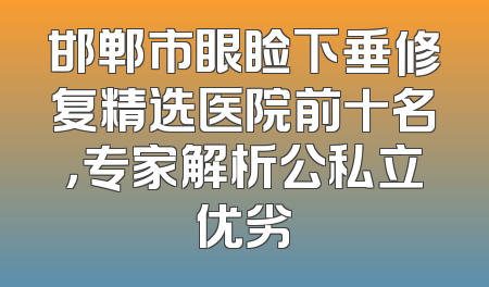 邯郸市眼睑下垂修复精选医院前十名，专家解析公私立优劣