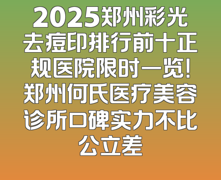 2025郑州彩光去痘印排行前十正规医院限时一览！郑州何氏医疗美容诊所口碑实力不比公立差