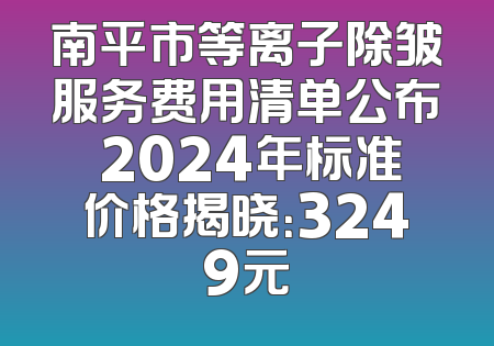 南平市等离子除皱服务费用清单公布 2024年标准价格揭晓：3249元