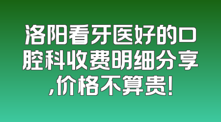 洛阳看牙医好的口腔科收费明细分享，价格不算贵！