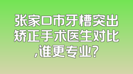 张家口市牙槽突出矫正手术医生对比，谁更专业？