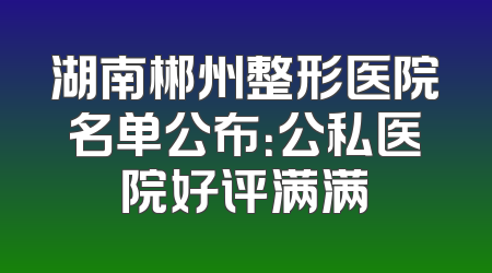 湖南郴州整形医院名单公布：公私医院好评满满