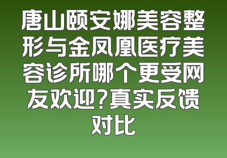 唐山颐安娜美容整形与金凤凰医疗美容诊所哪个更受网友欢迎？真实反馈对比