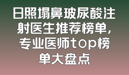 日照塌鼻玻尿酸注射医生推荐榜单，专业医师top榜单大盘点